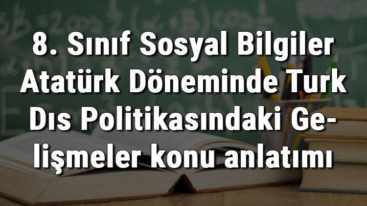 8. Sınıf Sosyal Bilgiler Atatürk Döneminde Türk Dış Politikasındaki Gelişmeler konu anlatımı