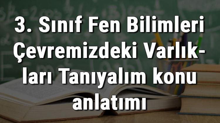 3. Sınıf Fen Bilimleri Çevremizdeki Varlıkları Tanıyalım konu anlatımı