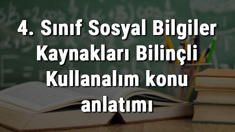 4. Sınıf Sosyal Bilgiler Kaynakları Bilinçli Kullanalım konu anlatımı
