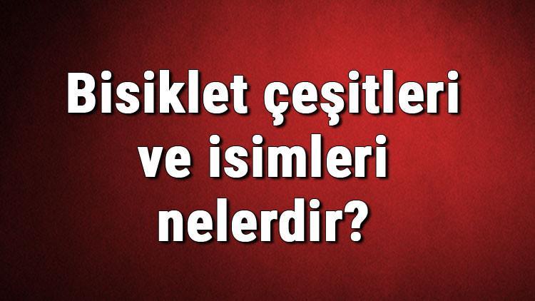 Bisiklet çeşitleri ve isimleri nelerdir? Bisiklet çeşitleri hakkında bilgiler