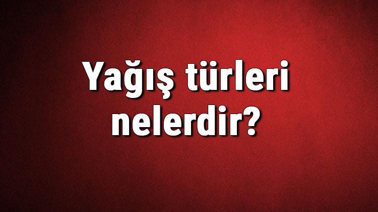 Yağış türleri nelerdir? Yağış çeşitleri ve isimleri hakkında bilgiler