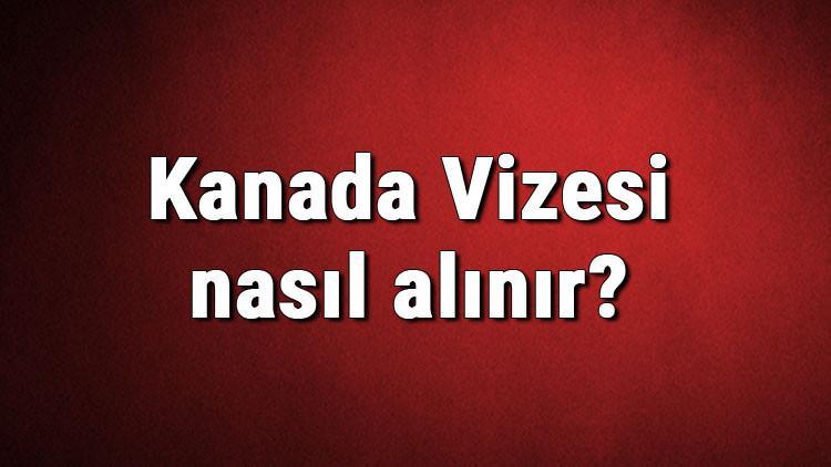 Kanada Vizesi nasıl alınır? Kanada Vizesi başvuru ücreti ve gerekli evraklar listesi (2020)