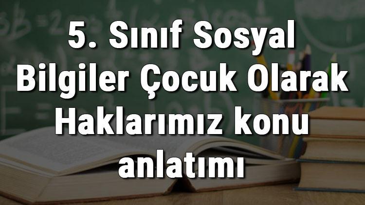 5. Sınıf Sosyal Bilgiler Çocuk Olarak Haklarımız konu anlatımı