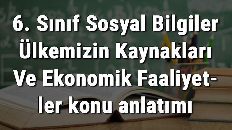 6. Sınıf Sosyal Bilgiler Ülkemizin Kaynakları Ve Ekonomik Faaliyetler konu anlatımı