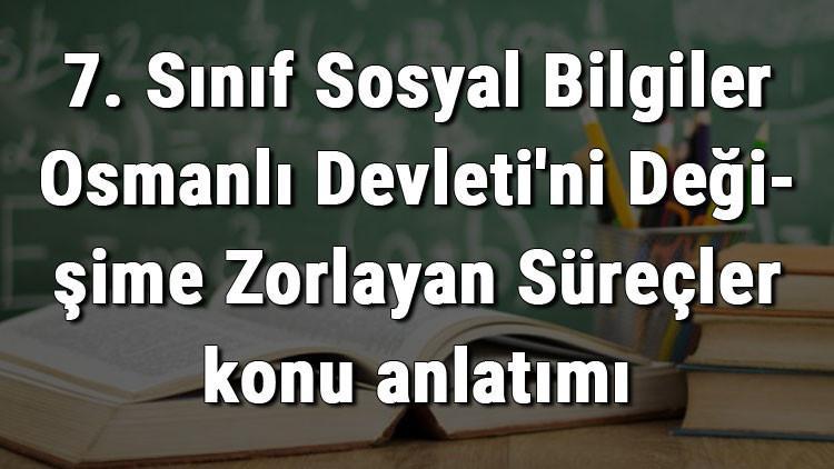 7. Sınıf Sosyal Bilgiler Osmanlı Devleti'ni Değişime Zorlayan Süreçler konu anlatımı