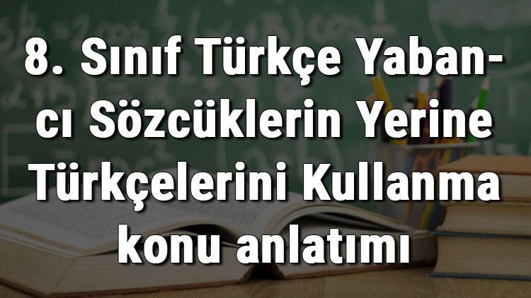 8. Sınıf Türkçe Yabancı Sözcüklerin Yerine Türkçelerini Kullanma konu anlatımı