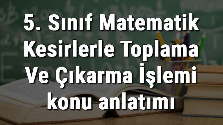 5. Sınıf Matematik Kesirlerle Toplama Ve Çıkarma İşlemi konu anlatımı
