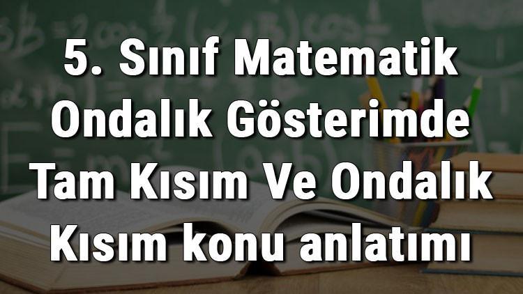 5. Sınıf Matematik Ondalık Gösterimde Tam Kısım Ve Ondalık Kısım konu anlatımı