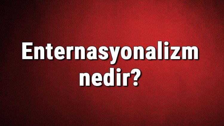 Enternasyonalizm nedir? Enternasyonalist ne demek? Enternasyonalizm hakkında bilgi