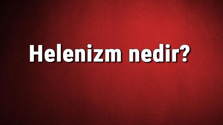 Helenizm nedir? Helenistik dönem nedir? Helenizm kültürü ve özellikleri hakkında bilgi
