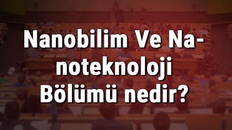 Nanobilim Ve Nanoteknoloji Bölümü nedir ve mezunu ne iş yapar? Bölümü olan üniversiteler, dersleri ve iş imkanları