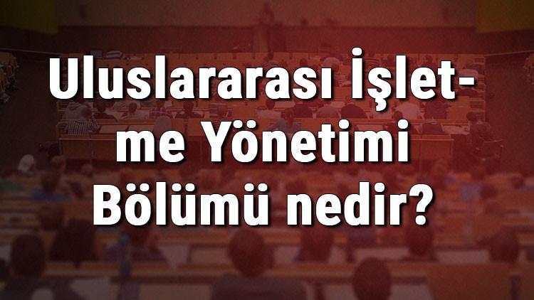 Uluslararası İşletme Yönetimi Bölümü nedir ve mezunu ne iş yapar? Bölümü olan üniversiteler, dersleri ve iş imkanları