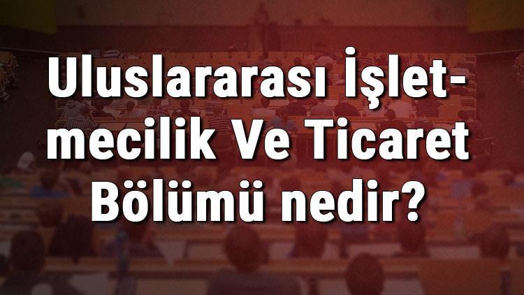 Uluslararası İşletmecilik Ve Ticaret Bölümü nedir ve mezunu ne iş yapar? Bölümü olan üniversiteler, dersleri ve iş imkanları