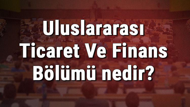Uluslararası Ticaret Ve Finans Bölümü nedir ve mezunu ne iş yapar? Bölümü olan üniversiteler, dersleri ve iş imkanları