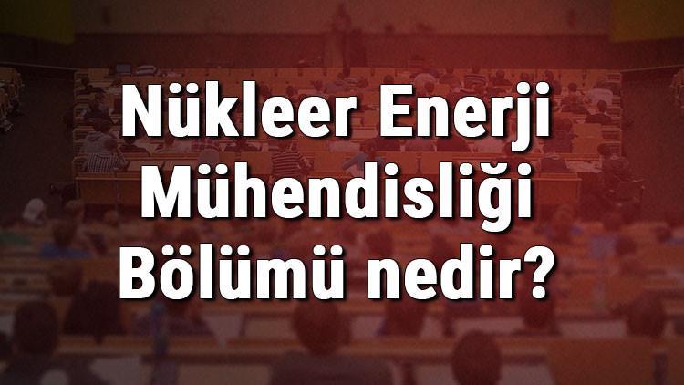 Nükleer Enerji Mühendisliği Bölümü nedir ve mezunu ne iş yapar? Bölümü olan üniversiteler, dersleri ve iş imkanları