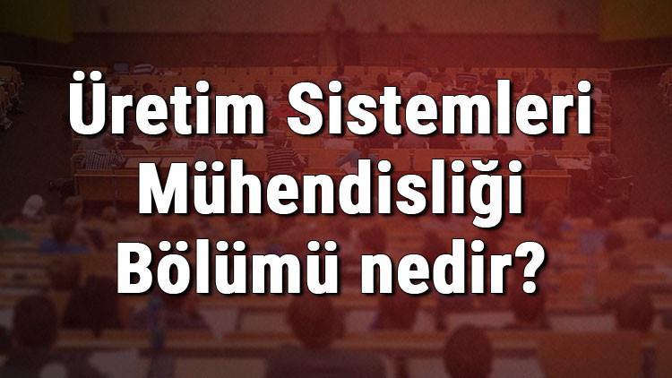 Üretim Sistemleri Mühendisliği Bölümü nedir ve mezunu ne iş yapar? Bölümü olan üniversiteler, dersleri ve iş imkanları
