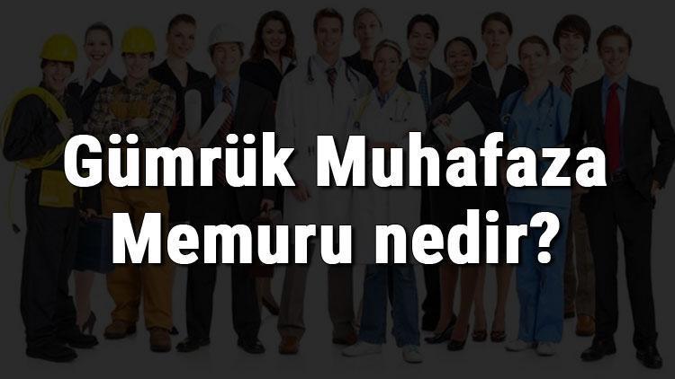 gumruk muhafaza memuru nedir ne is yapar ve nasil olunur gumruk muhafaza memuru olma sartlari maaslari ve is imkanlari