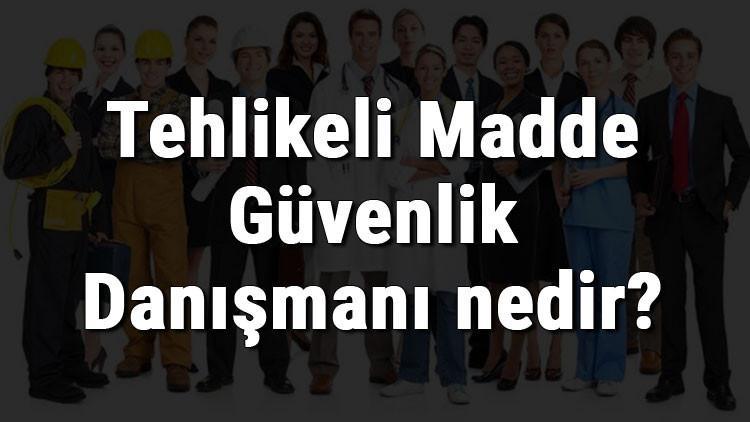 Tehlikeli Madde Güvenlik Danışmanı nedir, ne iş yapar ve nasıl olunur? Tehlikeli Madde Güvenlik Danışmanı olma şartları, maaşları ve iş imkanları