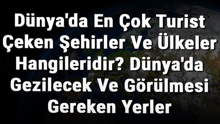Dünya'da En Çok Turist Çeken Şehirler Ve Ülkeler Hangileridir? Dünya'da Gezilecek Ve Görülmesi Gereken Yerler