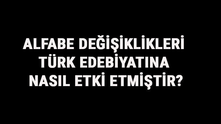 Alfabe Değişiklikleri Türk Edebiyatına Nasıl Etki Etmiştir? Türklerde Alfabe Değişikliklerinin Etkileri