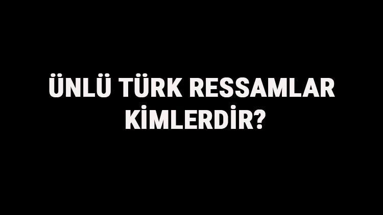 Ünlü Türk Ressamlar Kimlerdir? Ünlü Türk Ressamların Eserleri Ve Hayatları Hakkında Bilgi