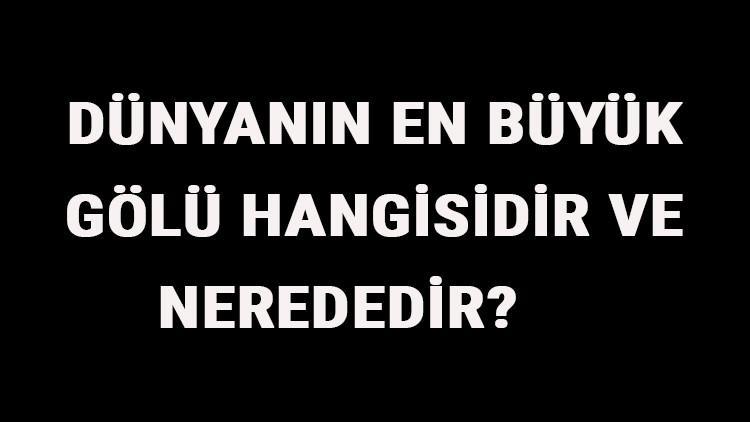 Dünyanın En Büyük Gölü Hangisidir Ve Nerededir? Dünyanın En Büyük Göllleri Sıralaması Ve Listesi