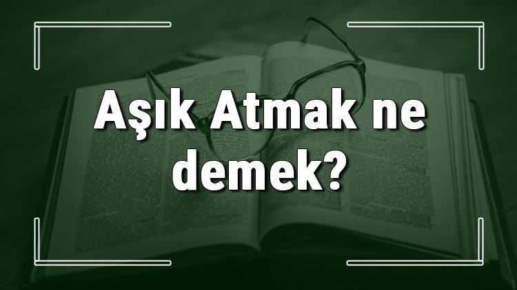 Aşık Atmak ne demek? Aşık Atmak deyiminin anlamı ve cümle içinde örnek