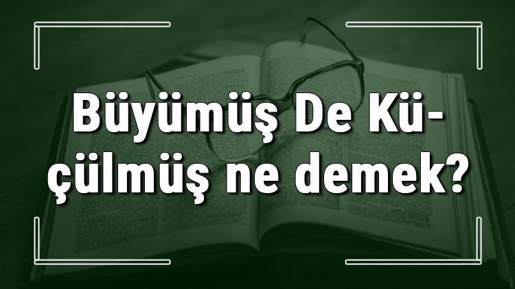 buyumus de kuculmus ne demek buyumus de kuculmus deyiminin anlami ve ornek cumle icinde kullanimi tdk