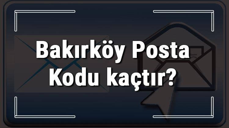 bakirkoy posta kodu kactir istanbul un ilcesi bakirkoy un ve mahallelerinin posta kodlari son dakika haber