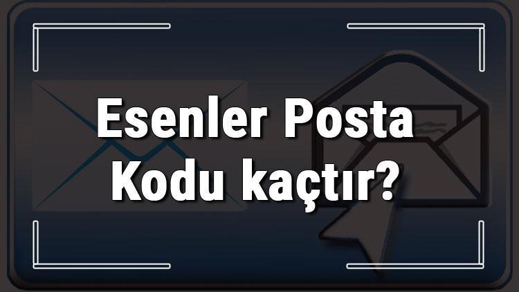 esenler posta kodu kactir istanbul un ilcesi esenler in ve mahallelerinin posta kodlari son dakika haberleri