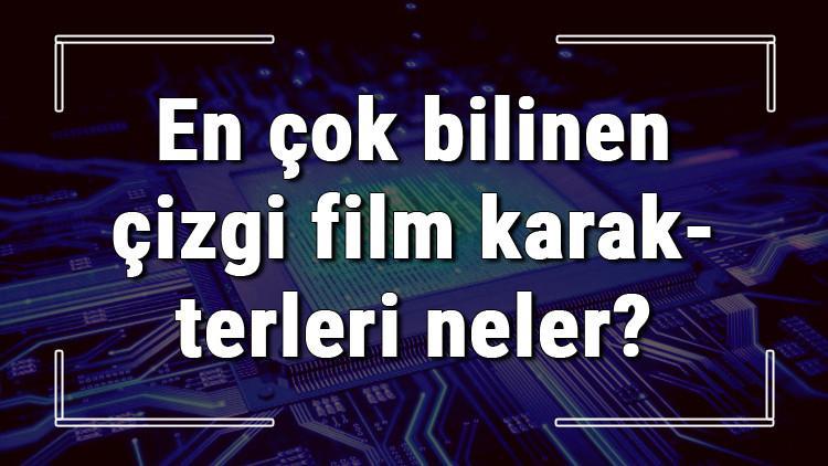 En çok bilinen çizgi film karakterleri neler? Çizgi film karakterlerinin isimleri ve özellikleri
