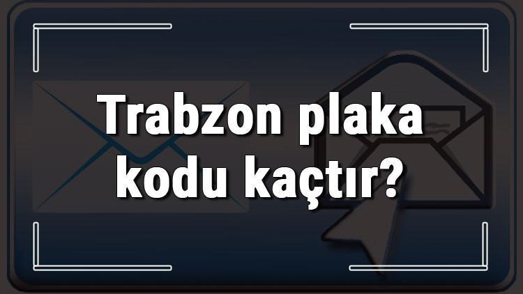 Trabzon plaka kodu kaçtır? Trabzon ve ilçelerinin plaka harfleri