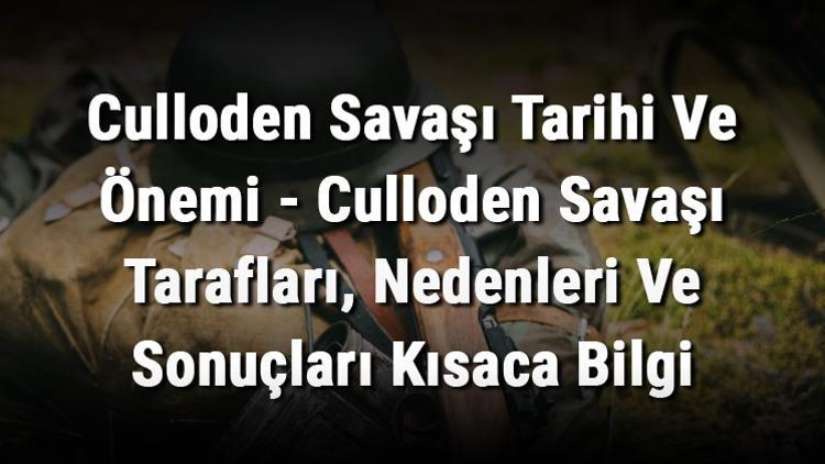 Culloden Savaşı Tarihi Ve Önemi - Culloden Savaşı Tarafları, Nedenleri Ve Sonuçları Kısaca Bilgi