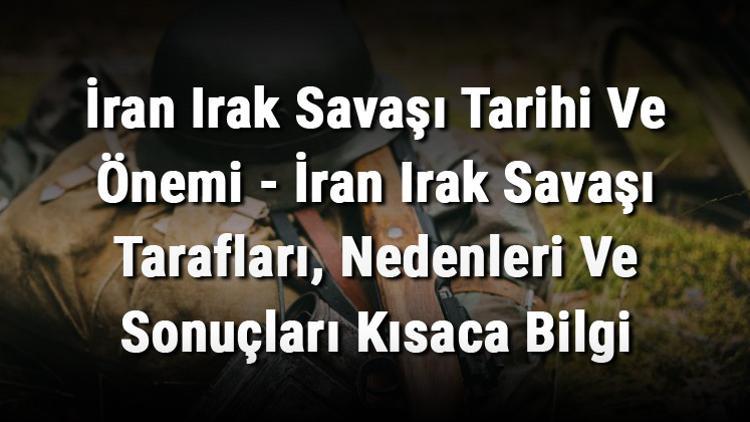 İran Irak Savaşı Tarihi Ve Önemi - İran Irak Savaşı Tarafları, Nedenleri Ve Sonuçları Kısaca Bilgi