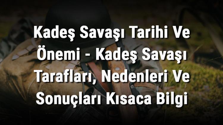 Kadeş Savaşı Tarihi Ve Önemi - Kadeş Savaşı Tarafları, Nedenleri Ve Sonuçları Kısaca Bilgi