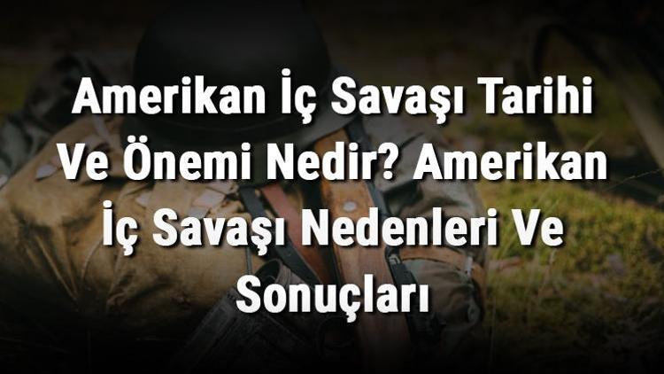 Amerikan Ic Savasi Tarihi Ve Onemi Nedir Amerikan Ic Savasi Nedenleri Ve Sonuclari