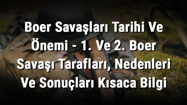Boer Savaşları Tarihi Ve Önemi - 1. Ve 2. Boer Savaşı Tarafları, Nedenleri Ve Sonuçları Kısaca Bilgi