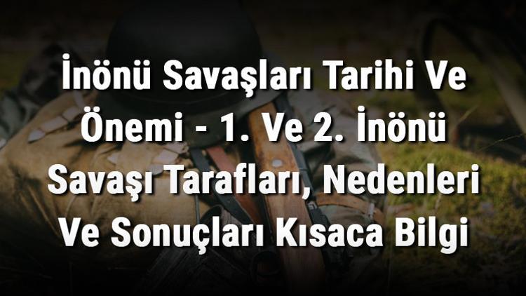 İnönü Savaşları Tarihi Ve Önemi - 1. Ve 2. İnönü Savaşı Tarafları, Nedenleri Ve Sonuçları Kısaca Bilgi