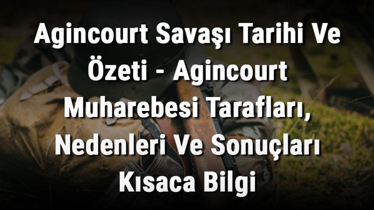 Agincourt Savaşı Tarihi Ve Özeti - Agincourt Muharebesi Tarafları, Nedenleri Ve Sonuçları Kısaca Bilgi