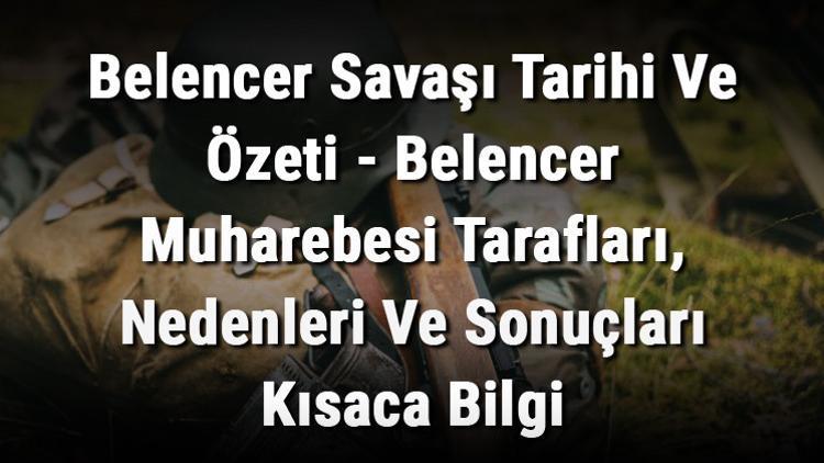 Belencer Savaşı Tarihi Ve Özeti - Belencer Muharebesi Tarafları, Nedenleri Ve Sonuçları Kısaca Bilgi