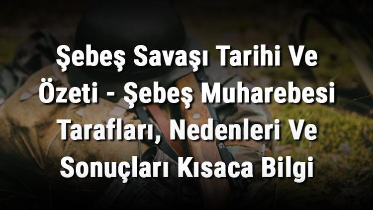 Şebeş Savaşı Tarihi Ve Özeti - Şebeş Muharebesi Tarafları, Nedenleri Ve Sonuçları Kısaca Bilgi