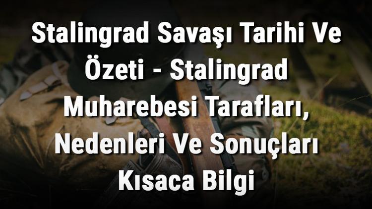 Stalingrad Savaşı Tarihi Ve Özeti - Stalingrad Muharebesi Tarafları, Nedenleri Ve Sonuçları Kısaca Bilgi