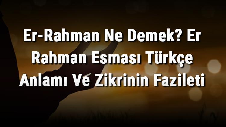 Er-Rahman Ne Demek? Er Rahman Esması Türkçe Anlamı Ve Zikrinin Fazileti