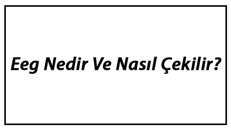Eeg Nedir Ve Nasıl Çekilir? Eeg Neden Çekilir Ve Ne İşe Yarar