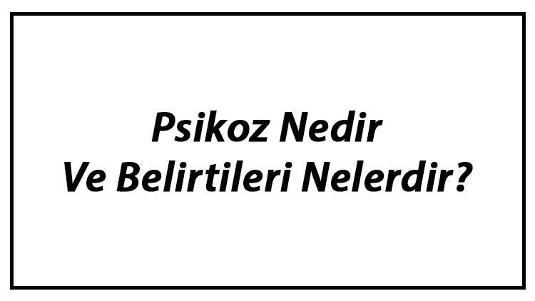 Psikoz Nedir Ve Belirtileri Nelerdir? Psikoz Çeşitleri Ve Nedenleri