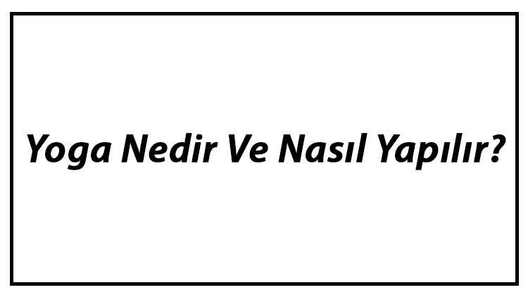 Yoga Nedir Ve Nasıl Yapılır? Yoga Çeşitleri Ve Faydaları