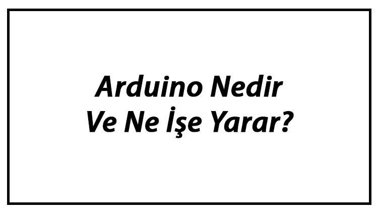 Arduino Nedir Ve Ne İşe Yarar? Arduino İle Neler Yapılabilir