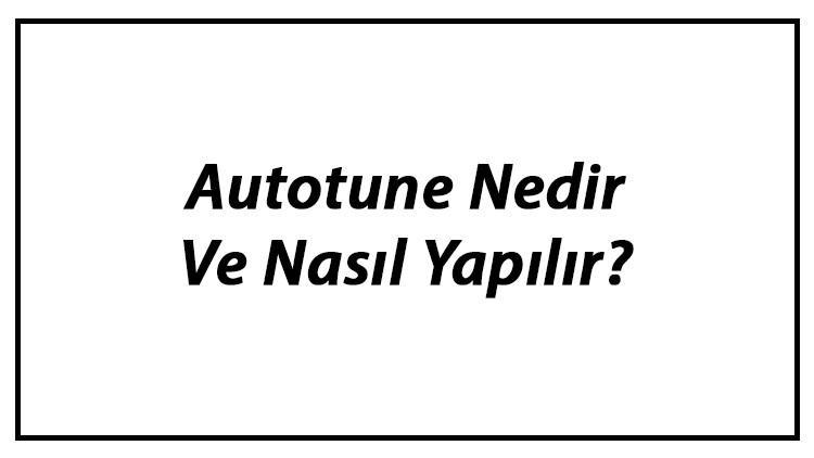 Autotune Nedir Ve Nasıl Yapılır? Autotune Kullanımı Hakkında Bilgi