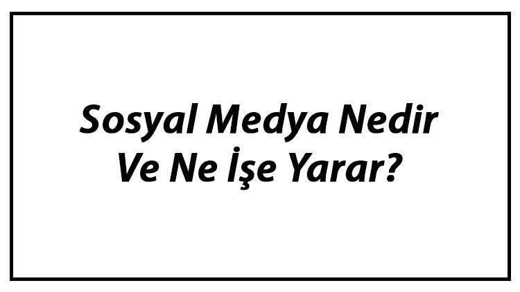 Sosyal Medya Nedir Ve Ne İşe Yarar? En Çok Kullanılan Sosyal Medya Siteleri