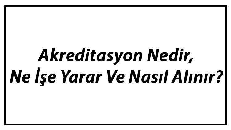 Akreditasyon Nedir, Ne İşe Yarar Ve Nasıl Alınır?